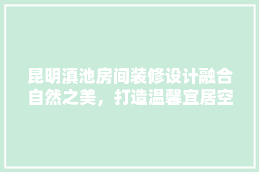 昆明滇池房间装修设计融合自然之美，打造温馨宜居空间