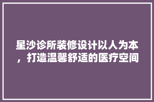 星沙诊所装修设计以人为本，打造温馨舒适的医疗空间