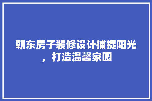 朝东房子装修设计捕捉阳光，打造温馨家园