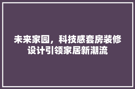 未来家园，科技感套房装修设计引领家居新潮流