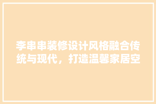 李串串装修设计风格融合传统与现代，打造温馨家居空间  第1张