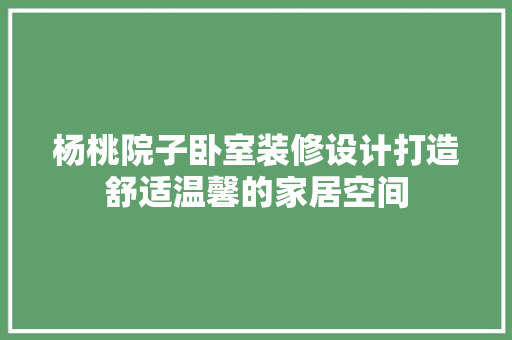 杨桃院子卧室装修设计打造舒适温馨的家居空间