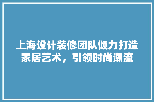 上海设计装修团队倾力打造家居艺术，引领时尚潮流  第1张