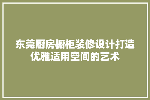 东莞厨房橱柜装修设计打造优雅适用空间的艺术