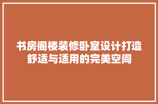 书房阁楼装修卧室设计打造舒适与适用的完美空间