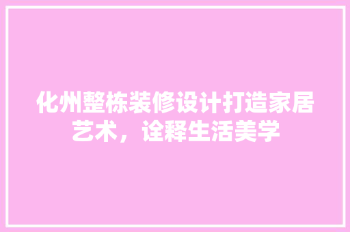 化州整栋装修设计打造家居艺术，诠释生活美学  第1张