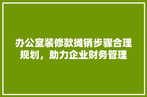 办公室装修款摊销步骤合理规划，助力企业财务管理