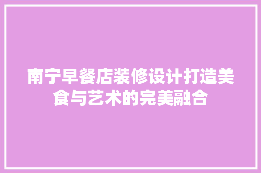 南宁早餐店装修设计打造美食与艺术的完美融合  第1张