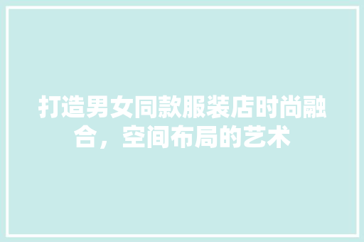 打造男女同款服装店时尚融合，空间布局的艺术