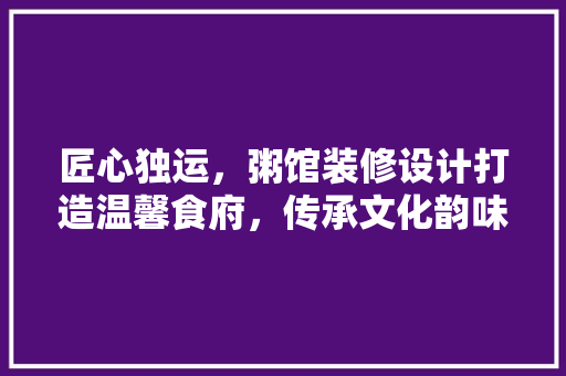 匠心独运，粥馆装修设计打造温馨食府，传承文化韵味