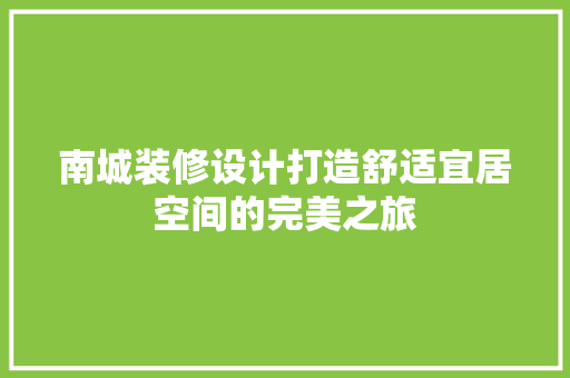 南城装修设计打造舒适宜居空间的完美之旅  第1张