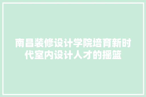 南昌装修设计学院培育新时代室内设计人才的摇篮  第1张
