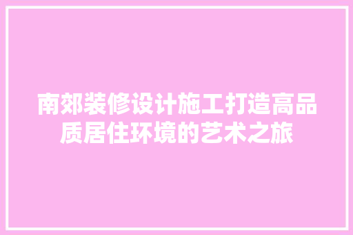 南郊装修设计施工打造高品质居住环境的艺术之旅