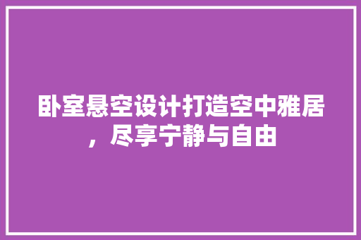 卧室悬空设计打造空中雅居，尽享宁静与自由