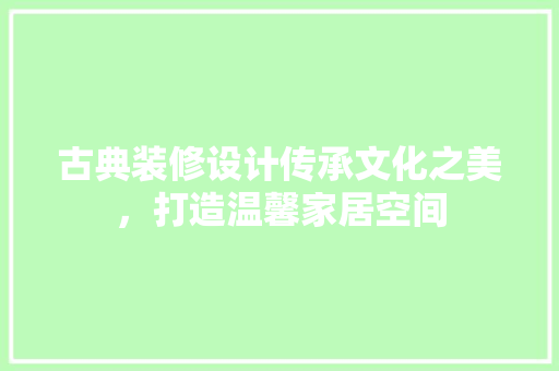 古典装修设计传承文化之美，打造温馨家居空间