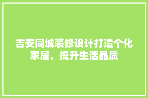 吉安同城装修设计打造个化家居，提升生活品质