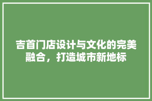 吉首门店设计与文化的完美融合，打造城市新地标