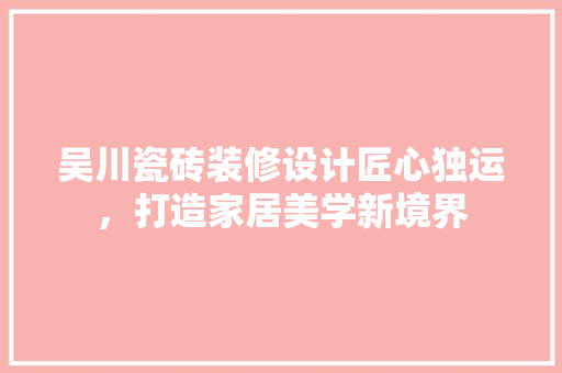 吴川瓷砖装修设计匠心独运，打造家居美学新境界
