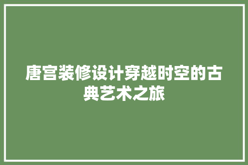唐宫装修设计穿越时空的古典艺术之旅