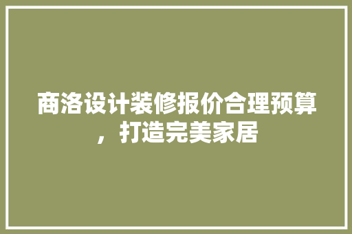 商洛设计装修报价合理预算，打造完美家居