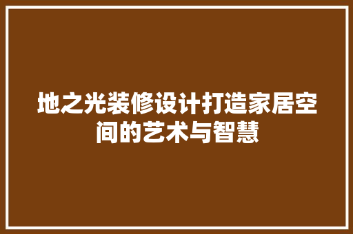 地之光装修设计打造家居空间的艺术与智慧