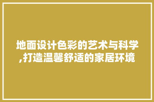 地面设计色彩的艺术与科学,打造温馨舒适的家居环境