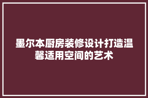 墨尔本厨房装修设计打造温馨适用空间的艺术