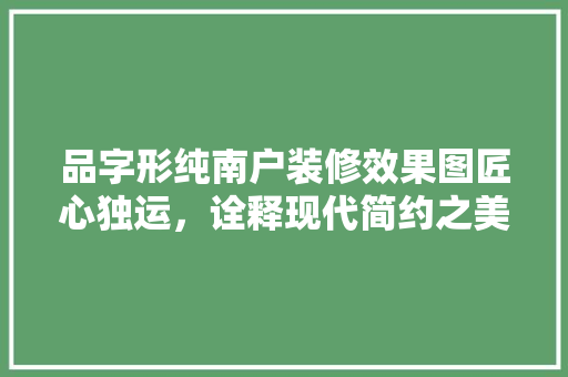 品字形纯南户装修效果图匠心独运，诠释现代简约之美