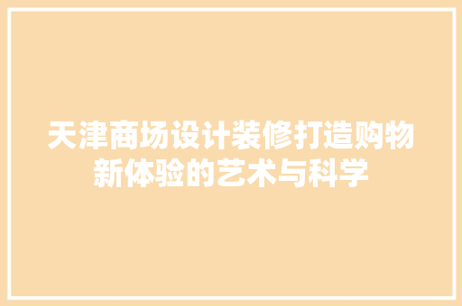 天津商场设计装修打造购物新体验的艺术与科学  第1张