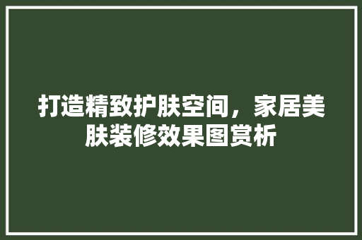 打造精致护肤空间，家居美肤装修效果图赏析