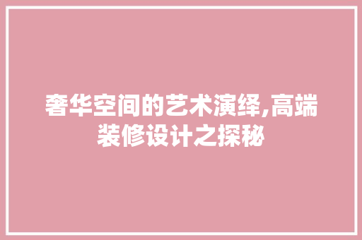 奢华空间的艺术演绎,高端装修设计之探秘