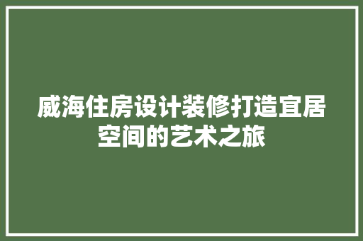 威海住房设计装修打造宜居空间的艺术之旅