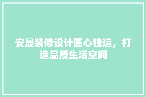安晟装修设计匠心独运，打造品质生活空间