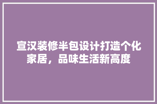 宣汉装修半包设计打造个化家居，品味生活新高度