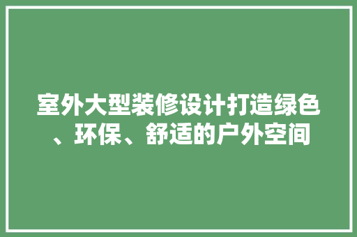 室外大型装修设计打造绿色、环保、舒适的户外空间