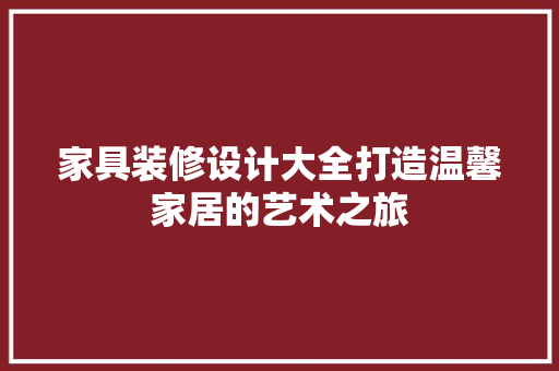 家具装修设计大全打造温馨家居的艺术之旅