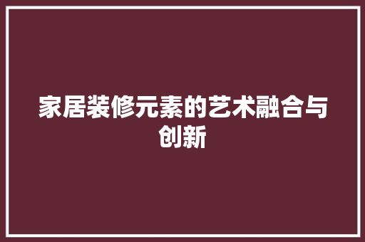 家居装修元素的艺术融合与创新