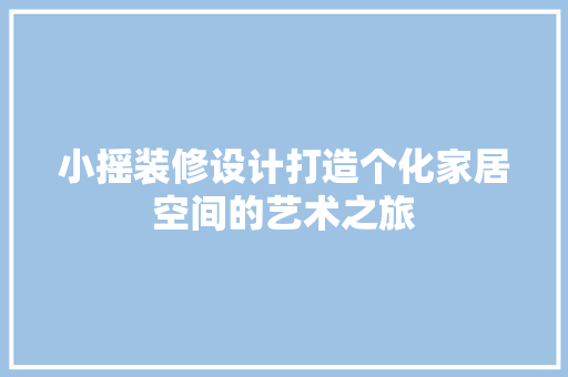 小摇装修设计打造个化家居空间的艺术之旅