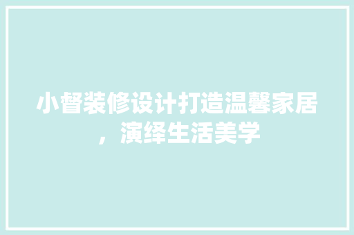 小督装修设计打造温馨家居，演绎生活美学