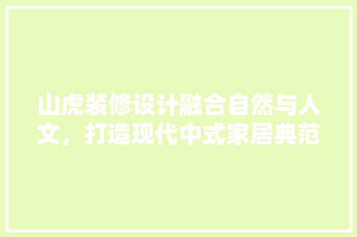 山虎装修设计融合自然与人文，打造现代中式家居典范