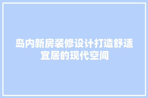 岛内新房装修设计打造舒适宜居的现代空间