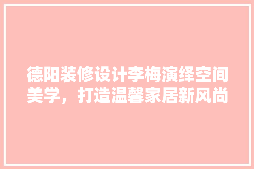 德阳装修设计李梅演绎空间美学，打造温馨家居新风尚