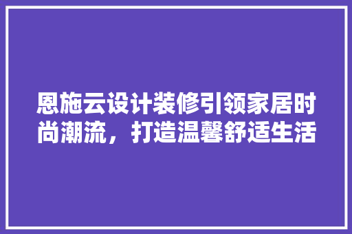 恩施云设计装修引领家居时尚潮流，打造温馨舒适生活空间