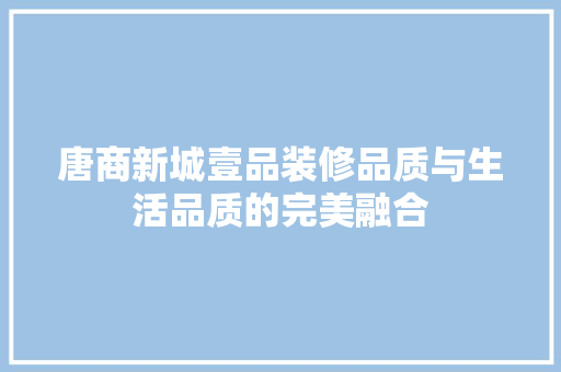 唐商新城壹品装修品质与生活品质的完美融合
