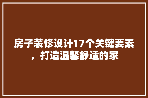 房子装修设计17个关键要素，打造温馨舒适的家