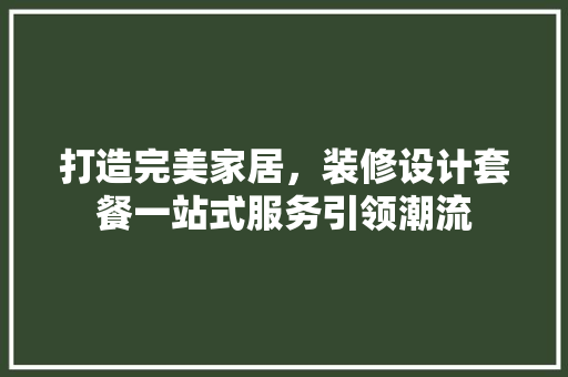 打造完美家居，装修设计套餐一站式服务引领潮流