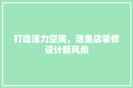打造活力空间，活鱼店装修设计新风尚