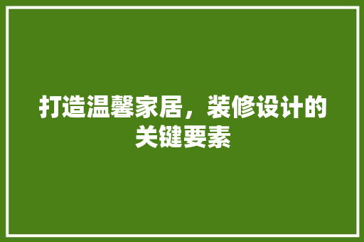 打造温馨家居，装修设计的关键要素