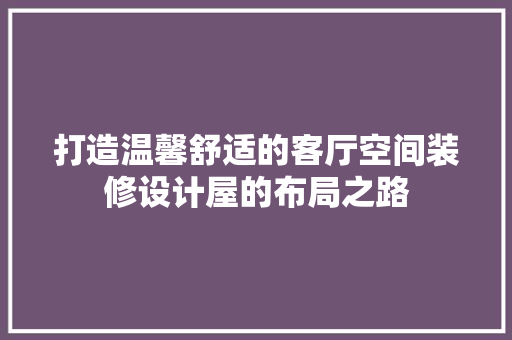 打造温馨舒适的客厅空间装修设计屋的布局之路  第1张