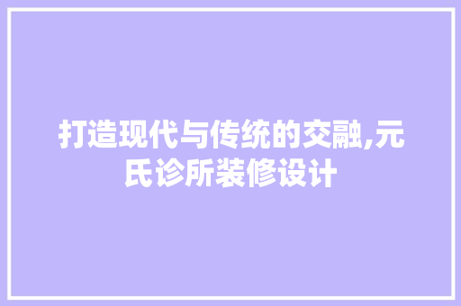打造现代与传统的交融,元氏诊所装修设计